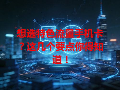 想选特色流量手机卡？这几个要点你得知道！