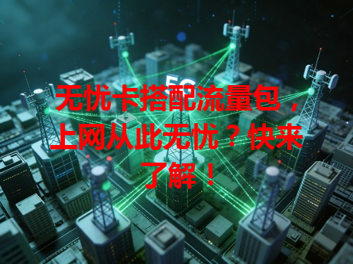 无忧卡搭配流量包，上网从此无忧？快来了解！