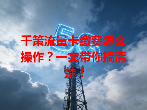 千策流量卡缴费怎么操作？一文带你搞清楚！