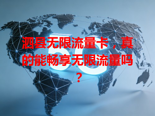 泗县无限流量卡，真的能畅享无限流量吗？