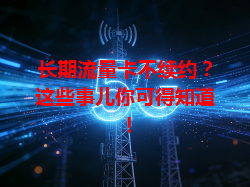 长期流量卡不续约？这些事儿你可得知道！