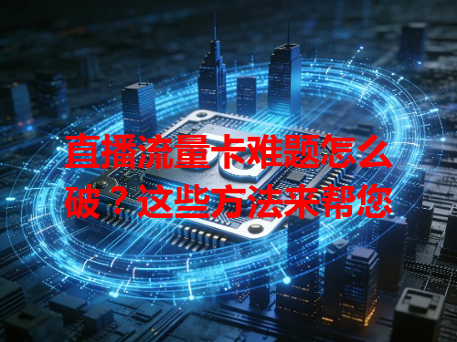 直播流量卡难题怎么破？这些方法来帮您