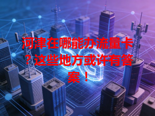河津在哪能办流量卡？这些地方或许有答案！