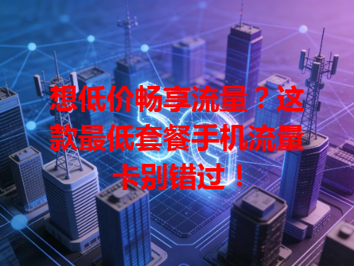 想低价畅享流量？这款最低套餐手机流量卡别错过！