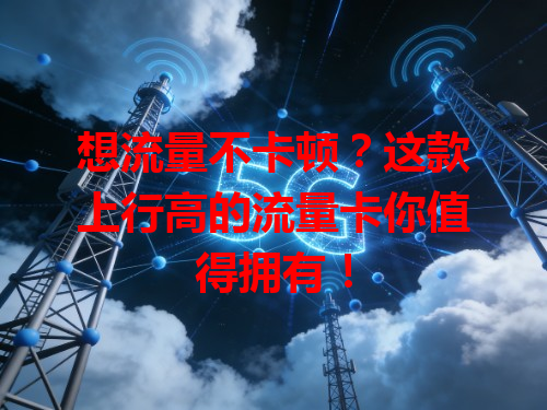 想流量不卡顿？这款上行高的流量卡你值得拥有！