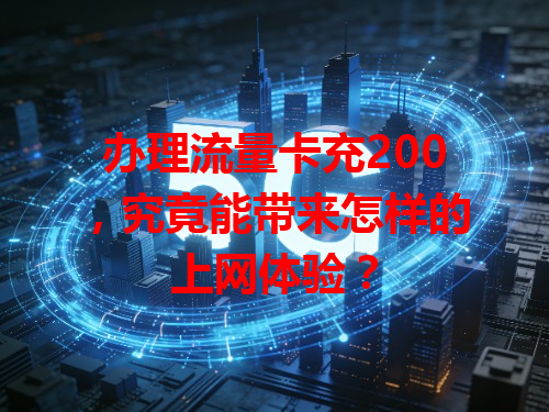 办理流量卡充200，究竟能带来怎样的上网体验？