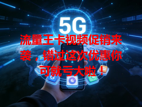 流量王卡视频促销来袭，错过这次优惠你可就亏大啦！