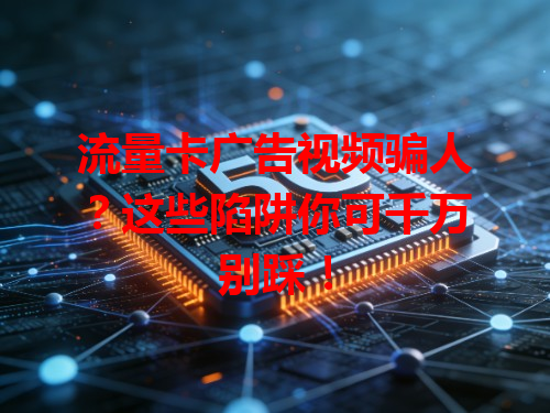 流量卡广告视频骗人？这些陷阱你可千万别踩！