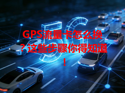 GPS流量卡怎么换？这些步骤你得知道！