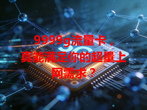 9999g流量卡，真能满足你的超量上网需求？