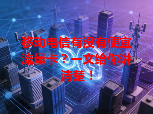 移动电信有没有便宜流量卡？一文给你讲清楚！