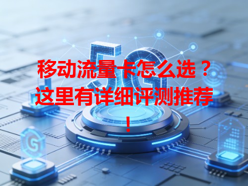 移动流量卡怎么选？这里有详细评测推荐！