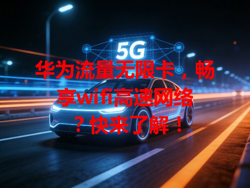 华为流量无限卡，畅享wifi高速网络？快来了解！