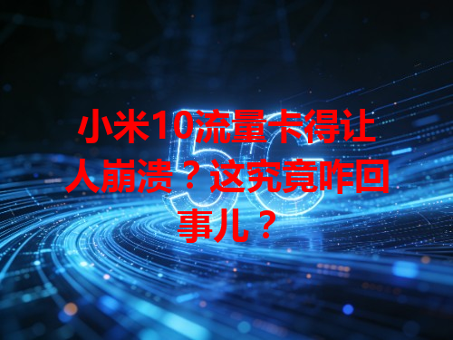 小米10流量卡得让人崩溃？这究竟咋回事儿？
