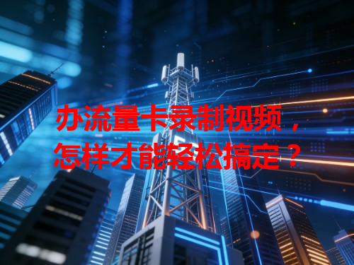 办流量卡录制视频，怎样才能轻松搞定？