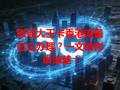 联通大王卡香港流量怎么办理？一文给你讲清楚！