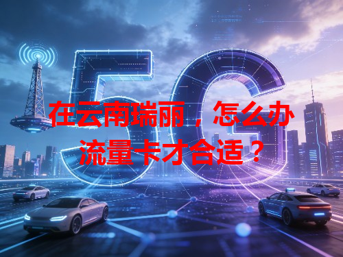 在云南瑞丽，怎么办流量卡才合适？