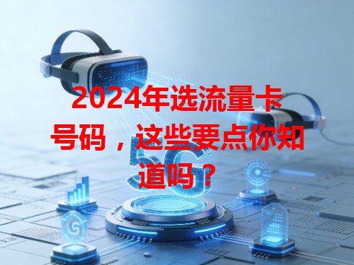2024年选流量卡号码，这些要点你知道吗？