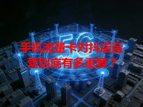 手机流量卡对抖店运营到底有多重要？