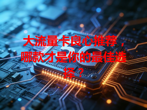 大流量卡良心推荐，哪款才是你的最佳选择？