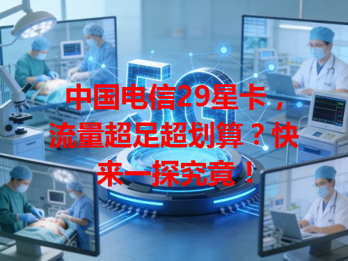 中国电信29星卡，流量超足超划算？快来一探究竟！