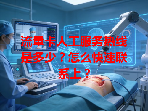 流量卡人工服务热线是多少？怎么快速联系上？