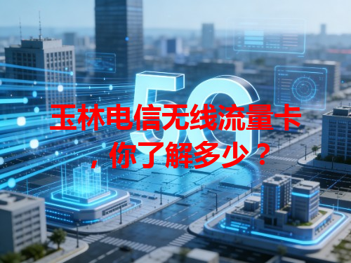 玉林电信无线流量卡，你了解多少？