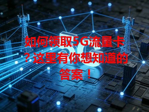 如何领取5G流量卡？这里有你想知道的答案！