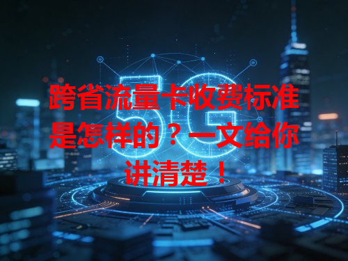 跨省流量卡收费标准是怎样的？一文给你讲清楚！