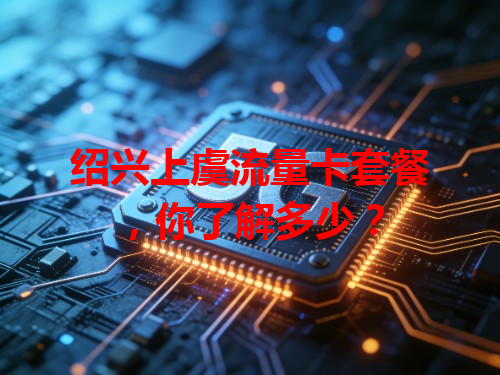 绍兴上虞流量卡套餐，你了解多少？