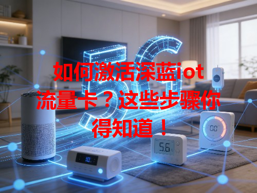 如何激活深蓝iot流量卡？这些步骤你得知道！