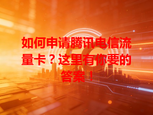 如何申请腾讯电信流量卡？这里有你要的答案！