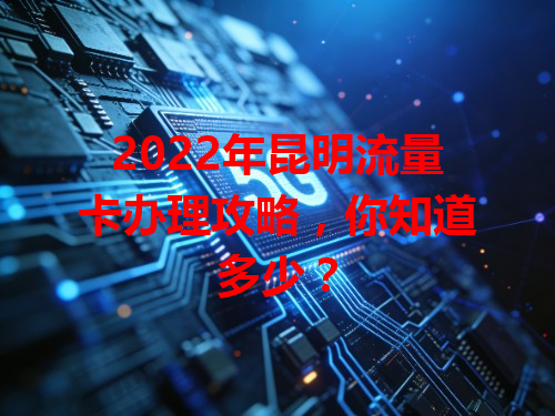 2022年昆明流量卡办理攻略，你知道多少？