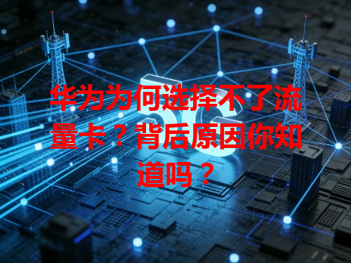 华为为何选择不了流量卡？背后原因你知道吗？