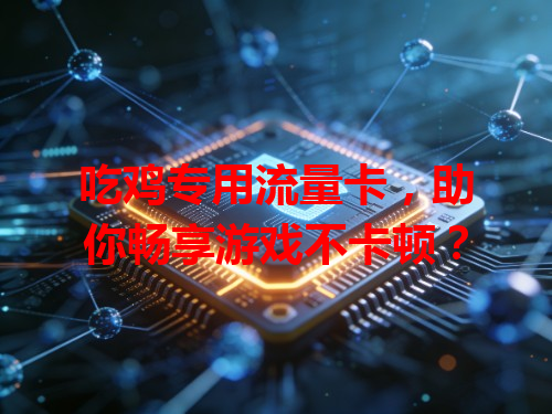 吃鸡专用流量卡，助你畅享游戏不卡顿？