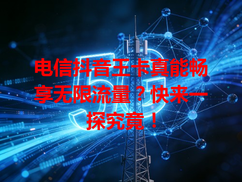电信抖音王卡真能畅享无限流量？快来一探究竟！
