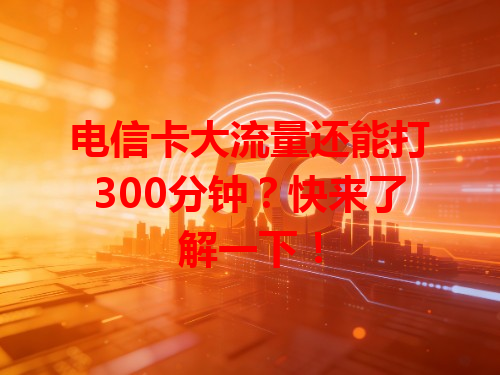 电信卡大流量还能打300分钟？快来了解一下！