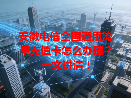 安徽电信全国通用流量充值卡怎么办理？一文讲清！