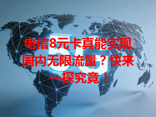电信8元卡真能实现国内无限流量？快来一探究竟！