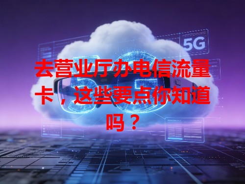 去营业厅办电信流量卡，这些要点你知道吗？