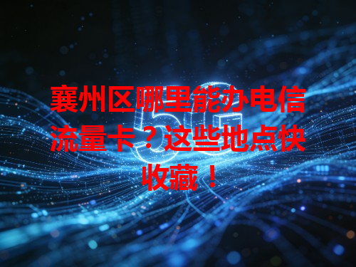 襄州区哪里能办电信流量卡？这些地点快收藏！
