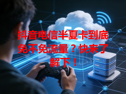 抖音电信半夏卡到底免不免流量？快来了解下！