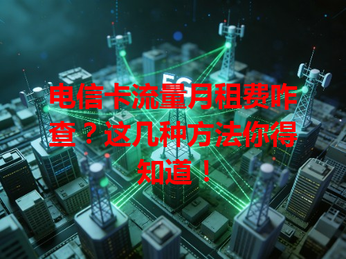 电信卡流量月租费咋查?这几种方法你得知道!