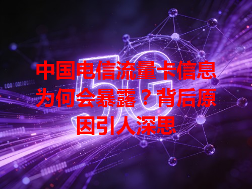 中国电信流量卡信息为何会暴露？背后原因引人深思