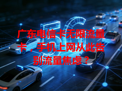 广东电信卡无限流量卡，手机上网从此告别流量焦虑？