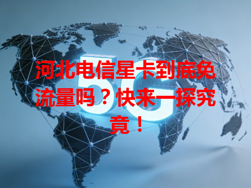 河北电信星卡到底免流量吗？快来一探究竟！