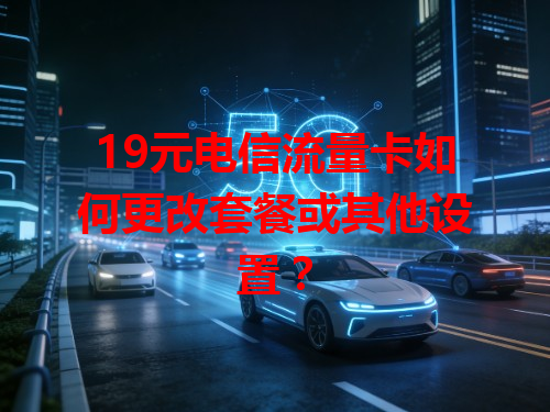 19元电信流量卡如何更改套餐或其他设置？