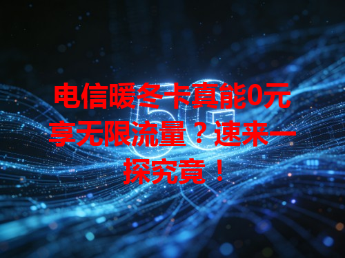 电信暖冬卡真能0元享无限流量？速来一探究竟！
