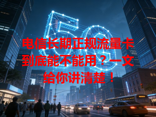 电信长期正规流量卡到底能不能用？一文给你讲清楚！