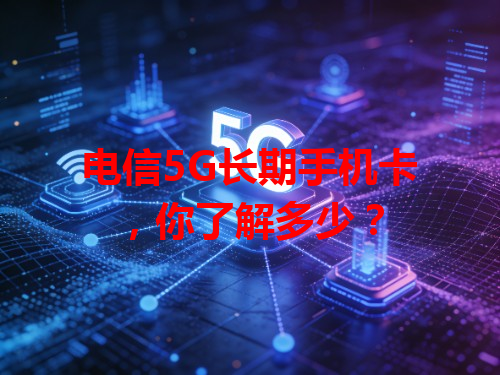 电信5G长期手机卡，你了解多少？